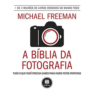 A Bíblia da Fotografia: Tudo o que Você Precisa Saber para Fazer Fotos Perfeitas